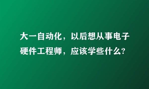 大一自动化，以后想从事电子硬件工程师，应该学些什么?