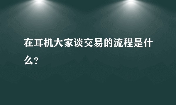 在耳机大家谈交易的流程是什么？