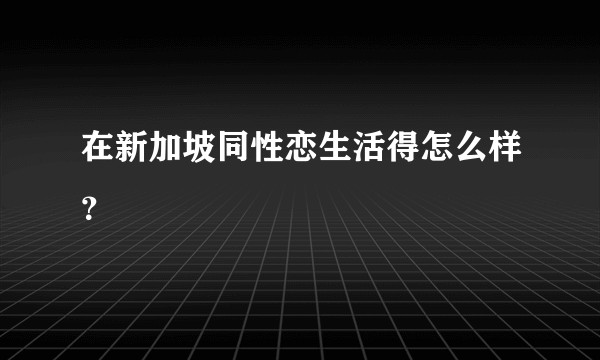 在新加坡同性恋生活得怎么样？