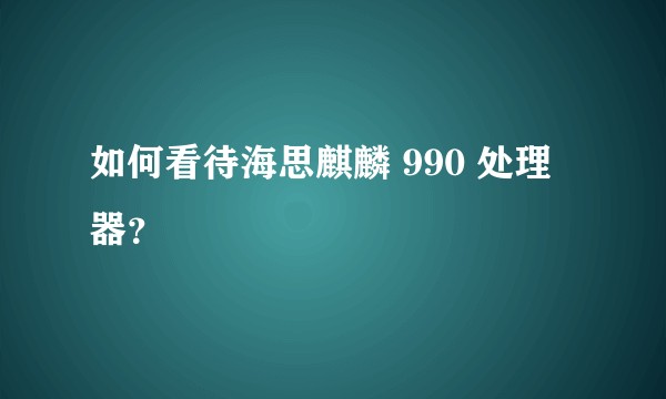 如何看待海思麒麟 990 处理器？