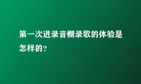 第一次进录音棚录歌的体验是怎样的？