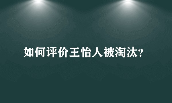 如何评价王怡人被淘汰？