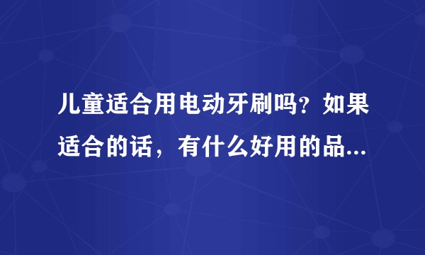 儿童适合用电动牙刷吗？如果适合的话，有什么好用的品牌推荐吗？