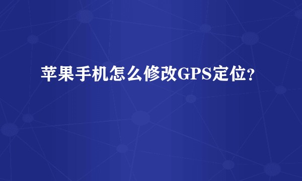 苹果手机怎么修改GPS定位？