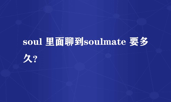 soul 里面聊到soulmate 要多久？