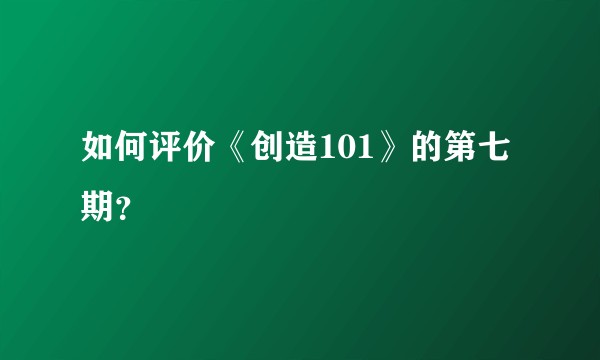 如何评价《创造101》的第七期？
