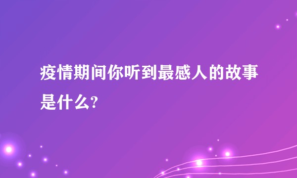 疫情期间你听到最感人的故事是什么?