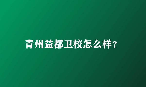 青州益都卫校怎么样？