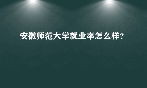 安徽师范大学就业率怎么样？