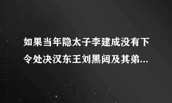 如果当年隐太子李建成没有下令处决汉东王刘黑闼及其弟等窦建德旧部而是收为己用能否有机会战胜天策府？