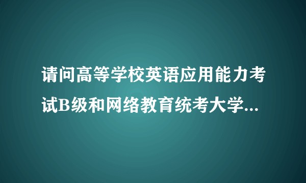 请问高等学校英语应用能力考试B级和网络教育统考大学英语B级是一样的吗？