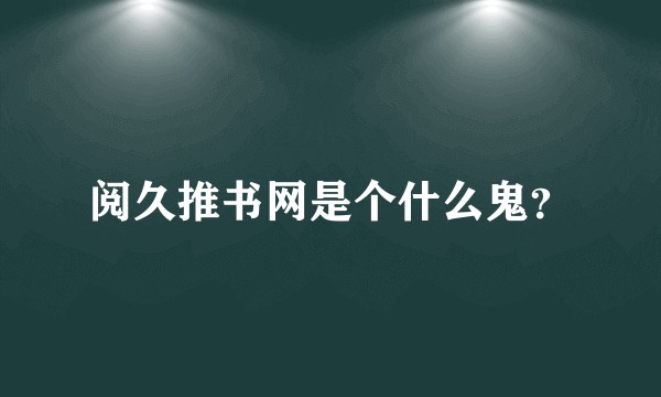 阅久推书网是个什么鬼？