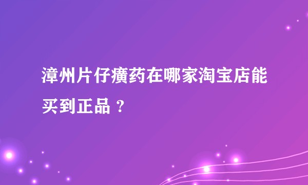 漳州片仔癀药在哪家淘宝店能买到正品 ?