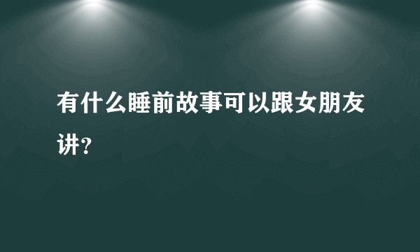 有什么睡前故事可以跟女朋友讲？