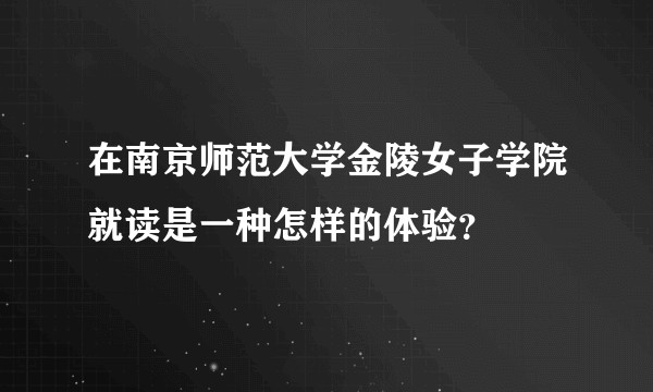 在南京师范大学金陵女子学院就读是一种怎样的体验？