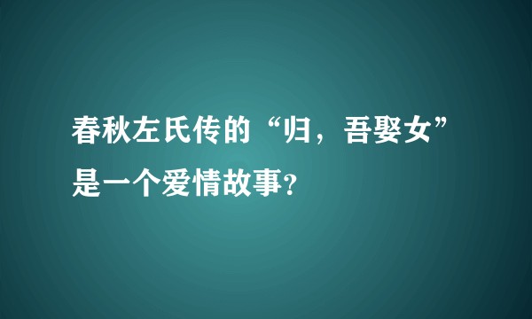 春秋左氏传的“归，吾娶女”是一个爱情故事？