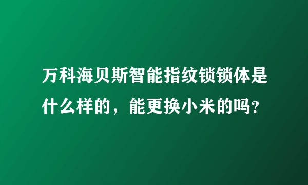 万科海贝斯智能指纹锁锁体是什么样的，能更换小米的吗？