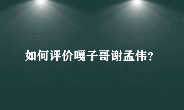 如何评价嘎子哥谢孟伟？