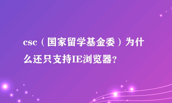 csc(国家留学基金委)为什么还只支持IE浏览器?