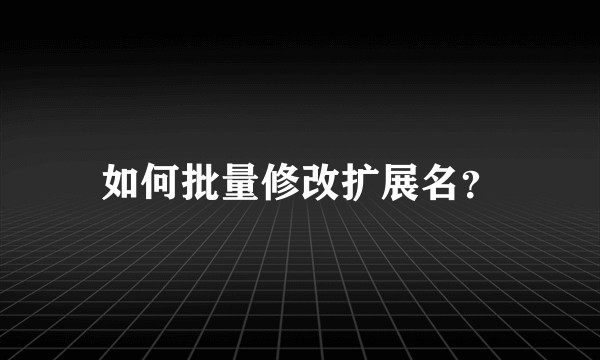 如何批量修改扩展名？