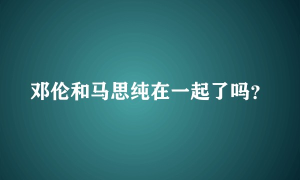 邓伦和马思纯在一起了吗？