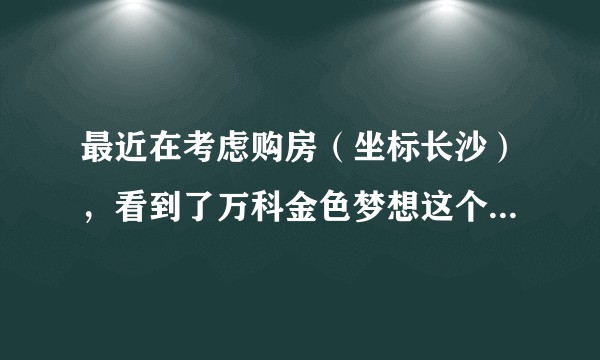 最近在考虑购房（坐标长沙），看到了万科金色梦想这个盘，大家觉得怎么样？