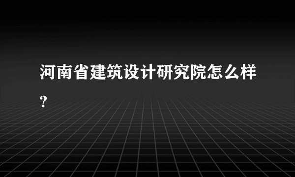 河南省建筑设计研究院怎么样?