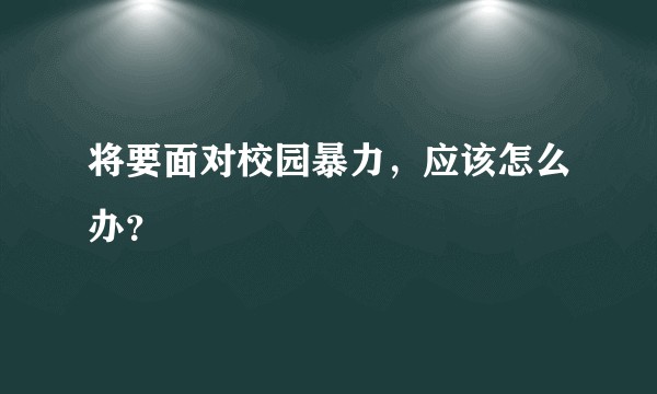 将要面对校园暴力，应该怎么办？
