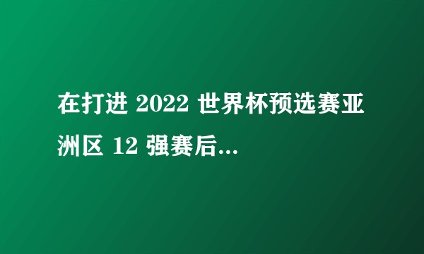 在打进 2022 世界杯预选赛亚洲区 12 强赛后,国足的前景如何?