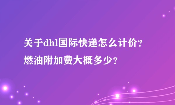 关于dhl国际快递怎么计价?燃油附加费大概多少?