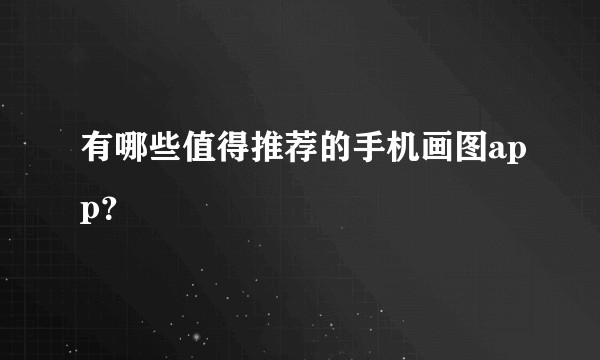 有哪些值得推荐的手机画图app？