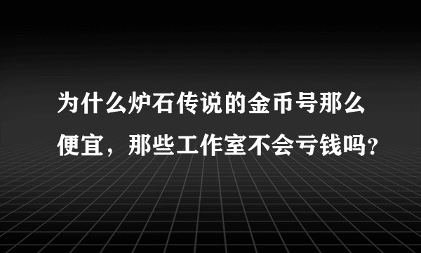 为什么炉石传说的金币号那么便宜，那些工作室不会亏钱吗？