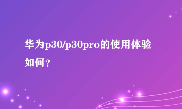 华为p30/p30pro的使用体验如何？