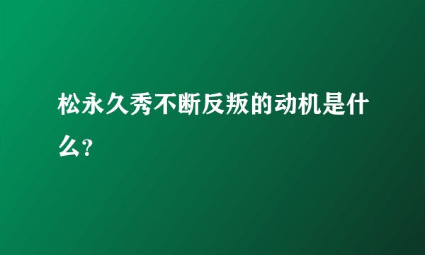 松永久秀不断反叛的动机是什么？
