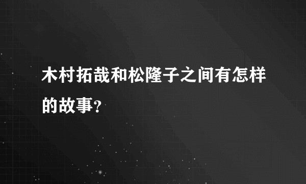 木村拓哉和松隆子之间有怎样的故事？