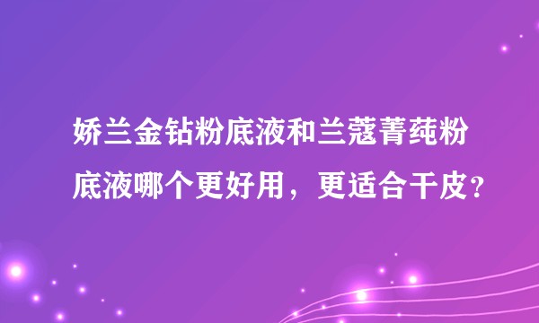 娇兰金钻粉底液和兰蔻菁莼粉底液哪个更好用，更适合干皮？