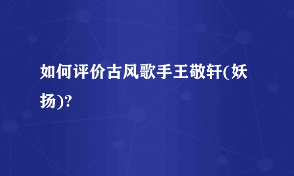 如何评价古风歌手王敬轩(妖扬)?