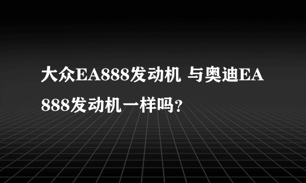 大众EA888发动机 与奥迪EA888发动机一样吗？