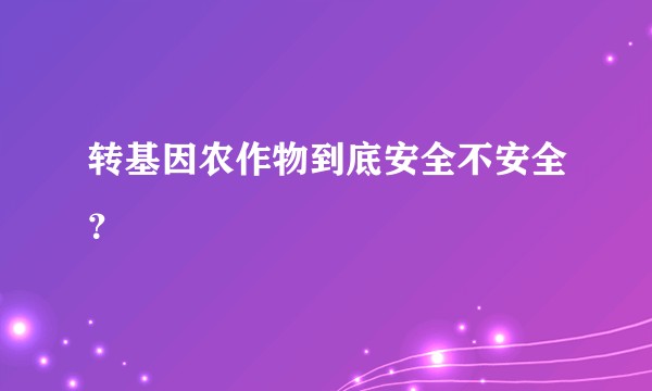 转基因农作物到底安全不安全？