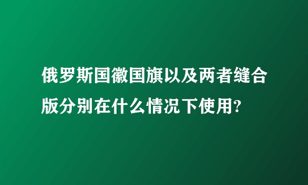 俄罗斯国徽国旗以及两者缝合版分别在什么情况下使用?