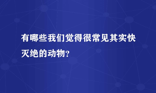 有哪些我们觉得很常见其实快灭绝的动物？