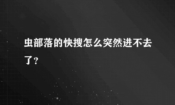 虫部落的快搜怎么突然进不去了？