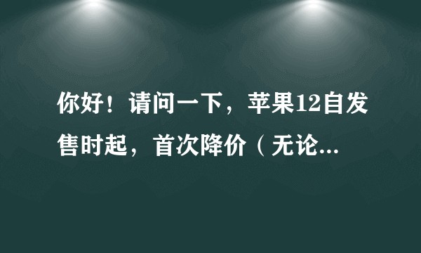 你好！请问一下，苹果12自发售时起，首次降价（无论任何平台）一般在什么时候？