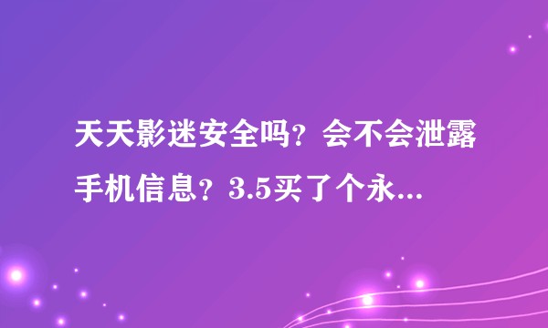 天天影迷安全吗？会不会泄露手机信息？3.5买了个永久会员  很多软件的视频都能看 不知道是真的假的？