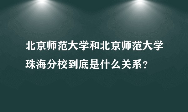北京师范大学和北京师范大学珠海分校到底是什么关系？