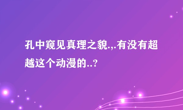 孔中窥见真理之貌.,.有没有超越这个动漫的..?