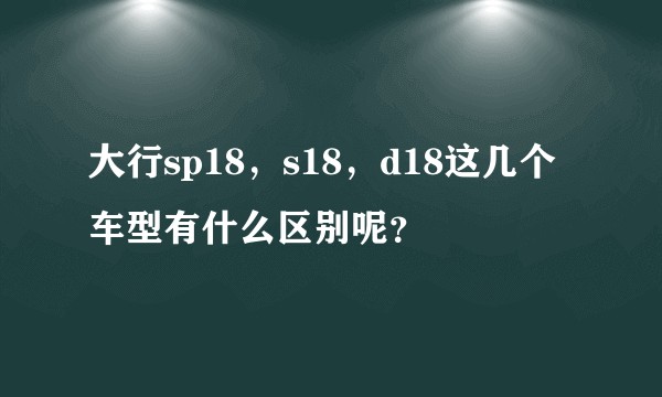 大行sp18，s18，d18这几个车型有什么区别呢？