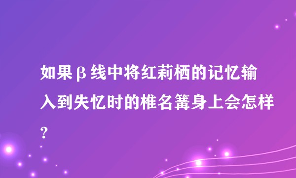 如果β线中将红莉栖的记忆输入到失忆时的椎名篝身上会怎样？