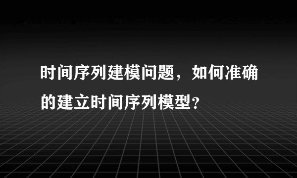 时间序列建模问题，如何准确的建立时间序列模型？