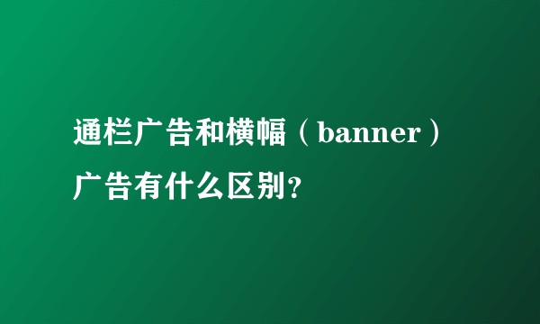 通栏广告和横幅（banner）广告有什么区别？